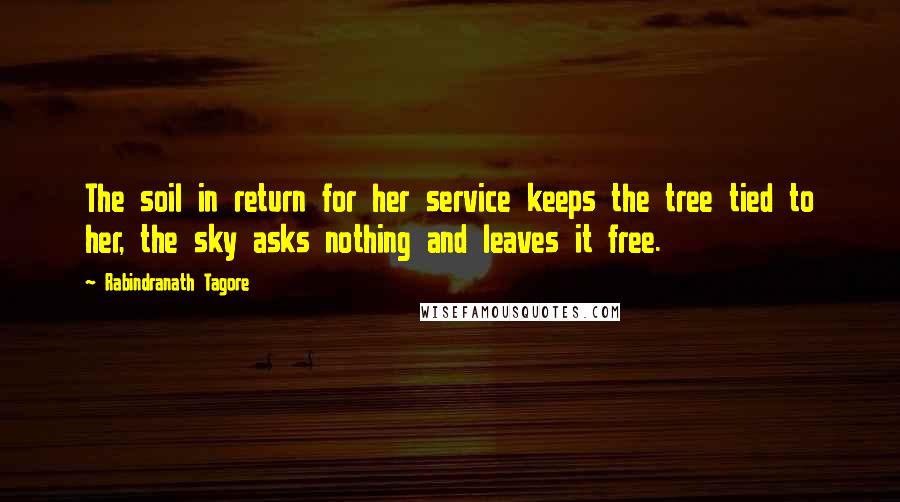Rabindranath Tagore Quotes: The soil in return for her service keeps the tree tied to her, the sky asks nothing and leaves it free.