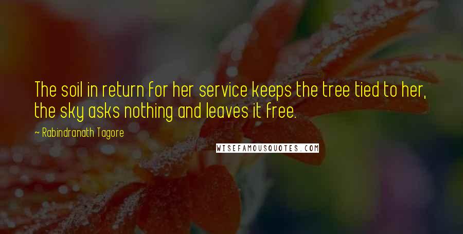 Rabindranath Tagore Quotes: The soil in return for her service keeps the tree tied to her, the sky asks nothing and leaves it free.