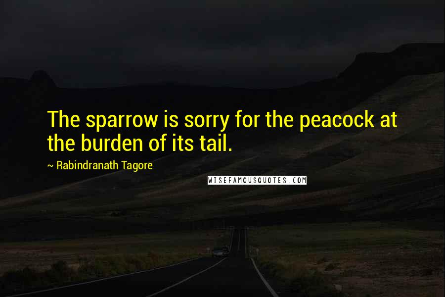 Rabindranath Tagore Quotes: The sparrow is sorry for the peacock at the burden of its tail.