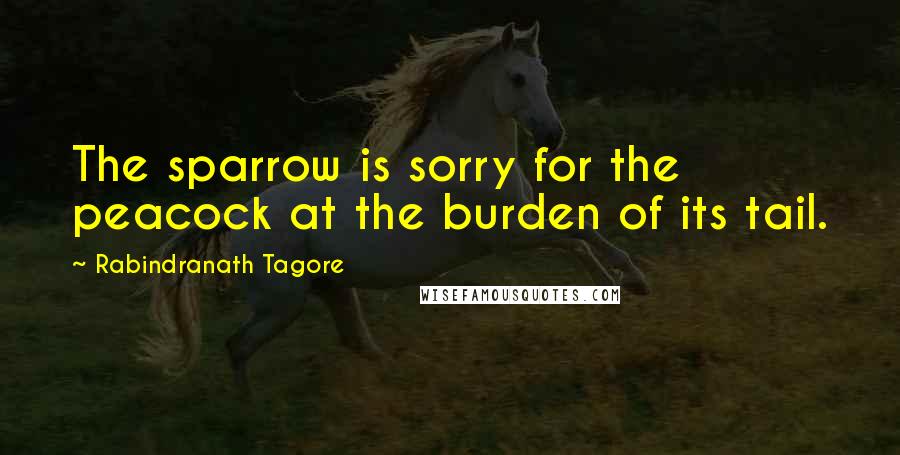 Rabindranath Tagore Quotes: The sparrow is sorry for the peacock at the burden of its tail.