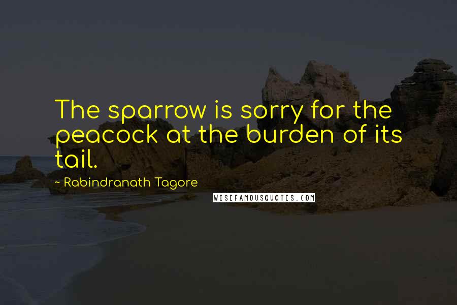 Rabindranath Tagore Quotes: The sparrow is sorry for the peacock at the burden of its tail.