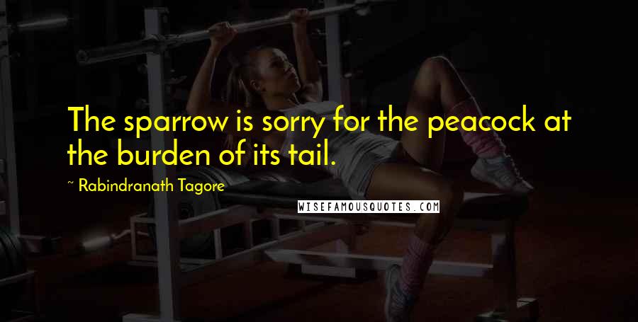 Rabindranath Tagore Quotes: The sparrow is sorry for the peacock at the burden of its tail.