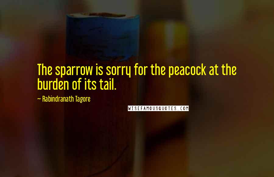 Rabindranath Tagore Quotes: The sparrow is sorry for the peacock at the burden of its tail.