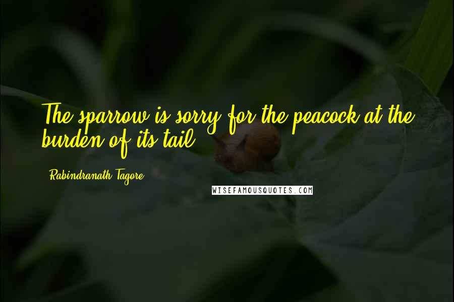 Rabindranath Tagore Quotes: The sparrow is sorry for the peacock at the burden of its tail.