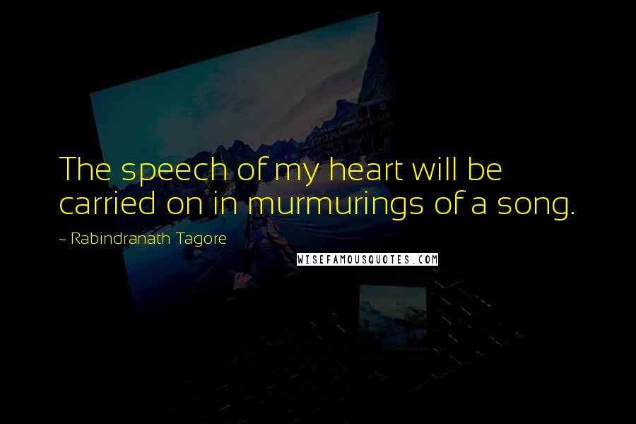 Rabindranath Tagore Quotes: The speech of my heart will be carried on in murmurings of a song.