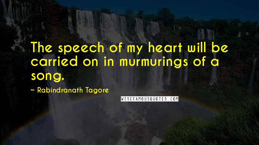 Rabindranath Tagore Quotes: The speech of my heart will be carried on in murmurings of a song.