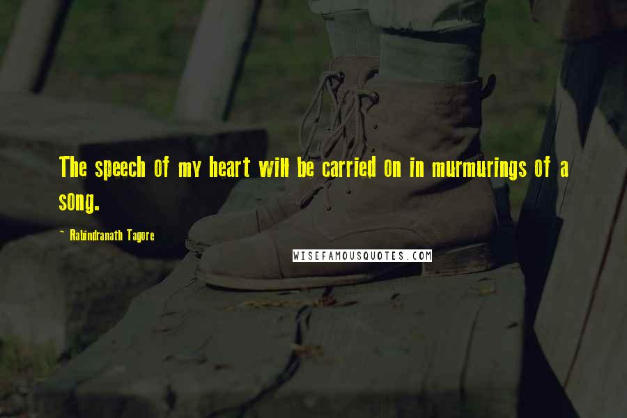 Rabindranath Tagore Quotes: The speech of my heart will be carried on in murmurings of a song.