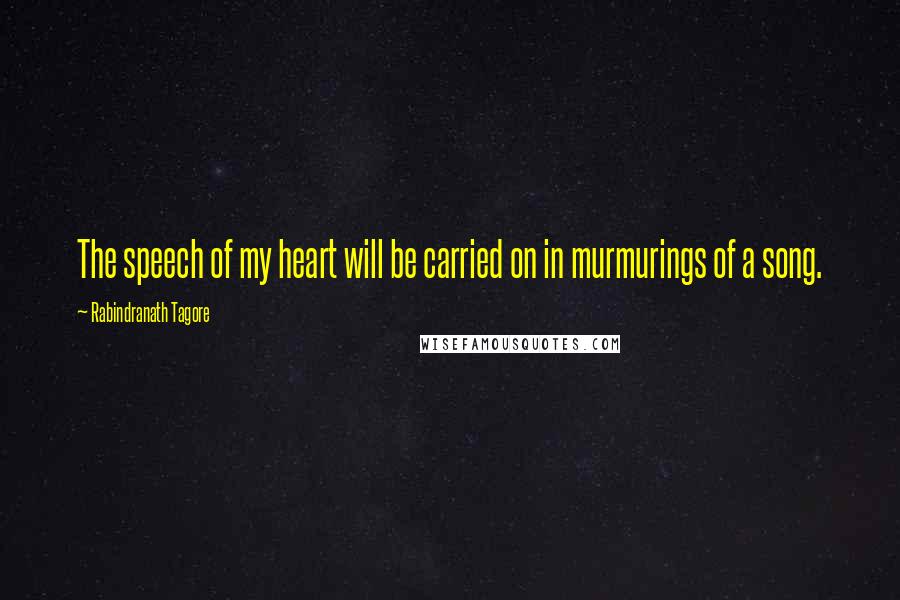 Rabindranath Tagore Quotes: The speech of my heart will be carried on in murmurings of a song.