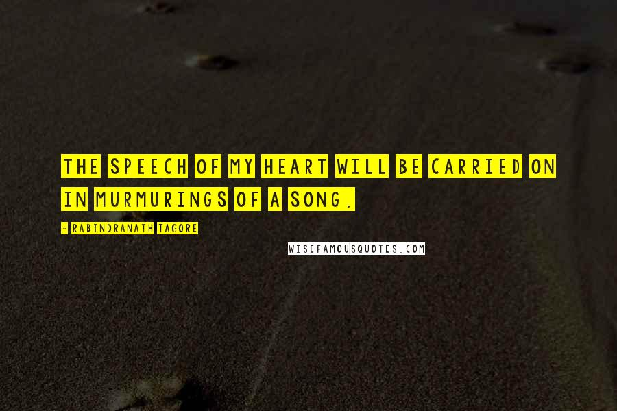 Rabindranath Tagore Quotes: The speech of my heart will be carried on in murmurings of a song.