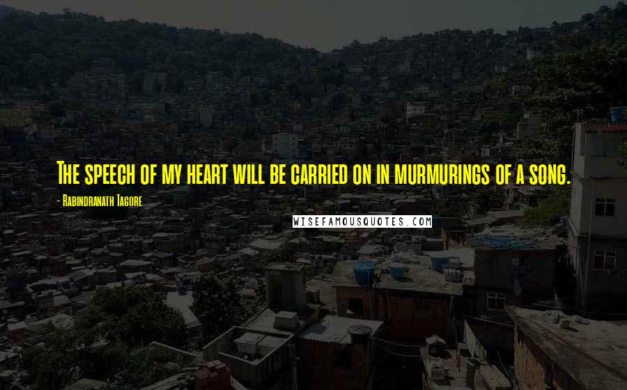 Rabindranath Tagore Quotes: The speech of my heart will be carried on in murmurings of a song.