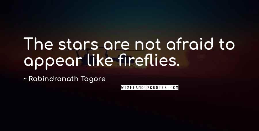 Rabindranath Tagore Quotes: The stars are not afraid to appear like fireflies.