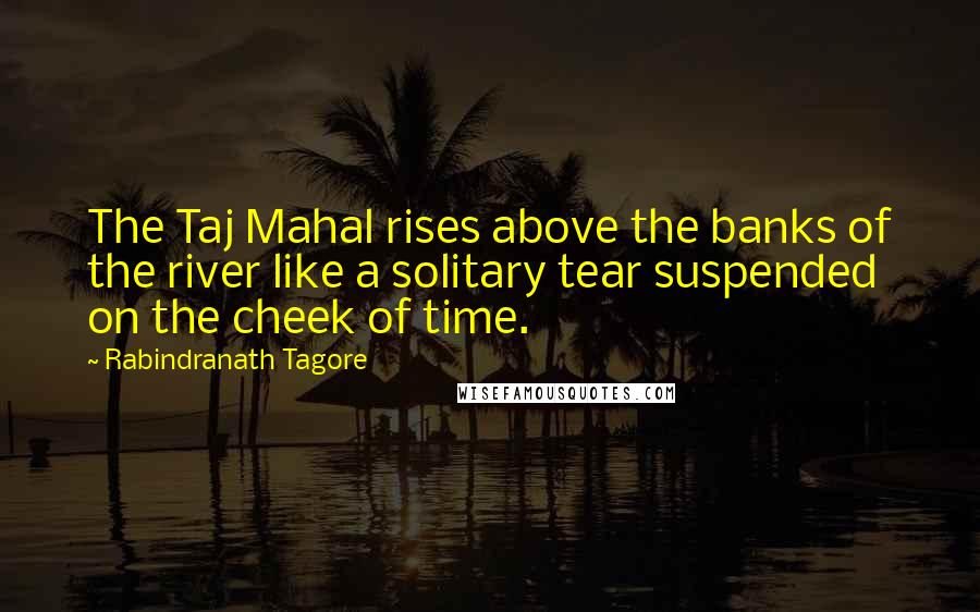 Rabindranath Tagore Quotes: The Taj Mahal rises above the banks of the river like a solitary tear suspended on the cheek of time.