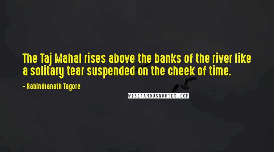 Rabindranath Tagore Quotes: The Taj Mahal rises above the banks of the river like a solitary tear suspended on the cheek of time.