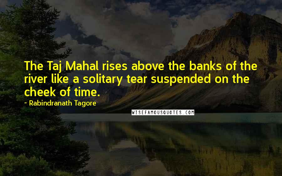 Rabindranath Tagore Quotes: The Taj Mahal rises above the banks of the river like a solitary tear suspended on the cheek of time.