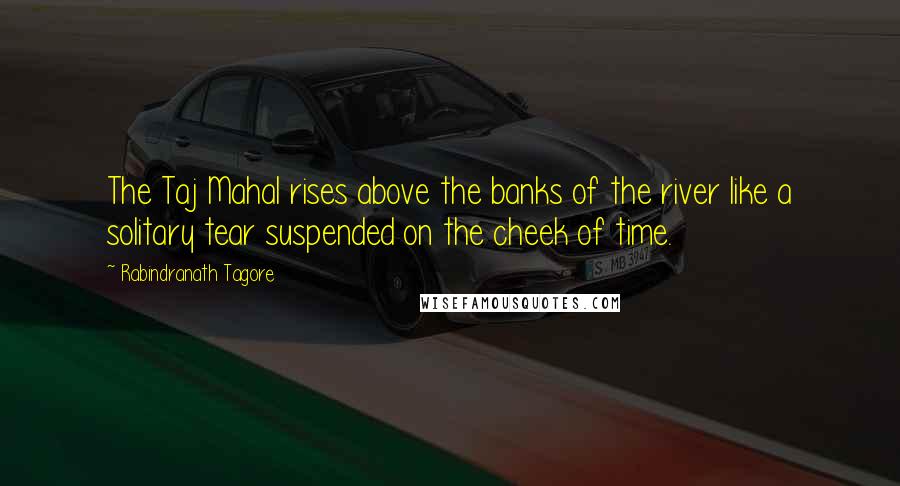 Rabindranath Tagore Quotes: The Taj Mahal rises above the banks of the river like a solitary tear suspended on the cheek of time.