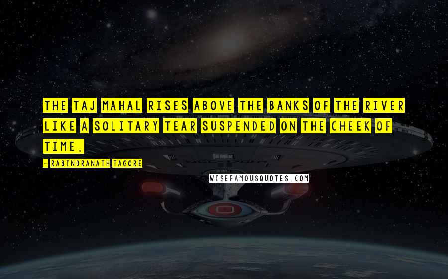 Rabindranath Tagore Quotes: The Taj Mahal rises above the banks of the river like a solitary tear suspended on the cheek of time.