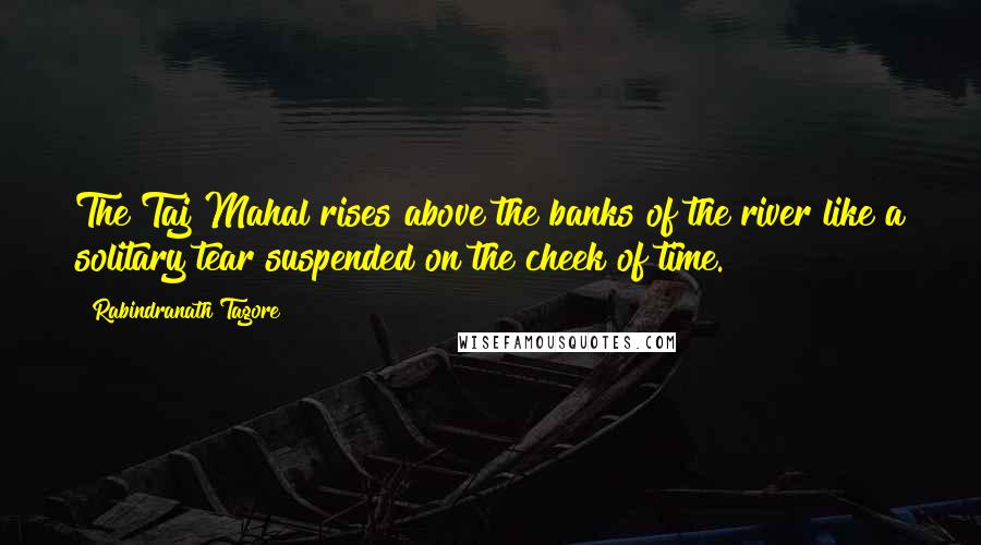 Rabindranath Tagore Quotes: The Taj Mahal rises above the banks of the river like a solitary tear suspended on the cheek of time.