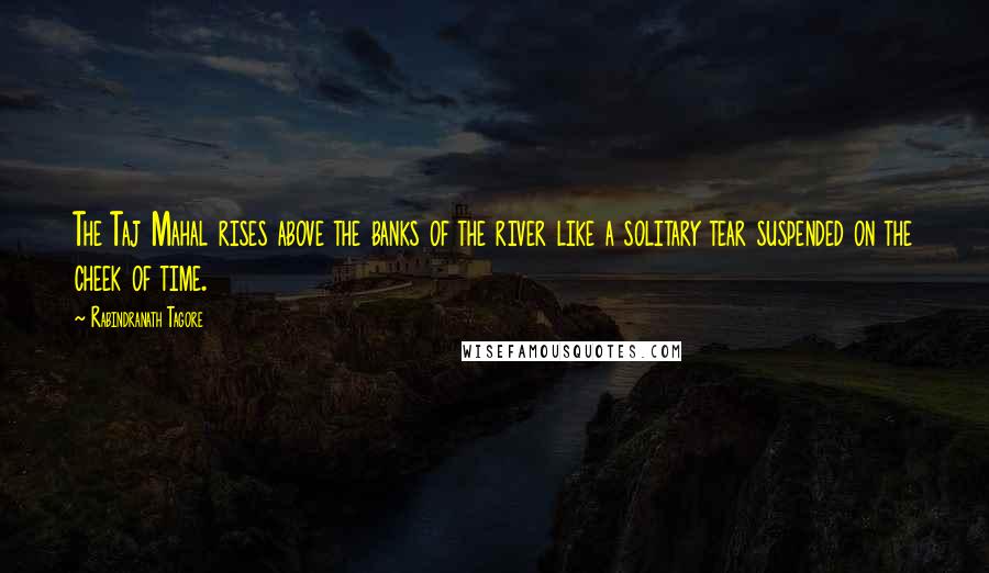 Rabindranath Tagore Quotes: The Taj Mahal rises above the banks of the river like a solitary tear suspended on the cheek of time.