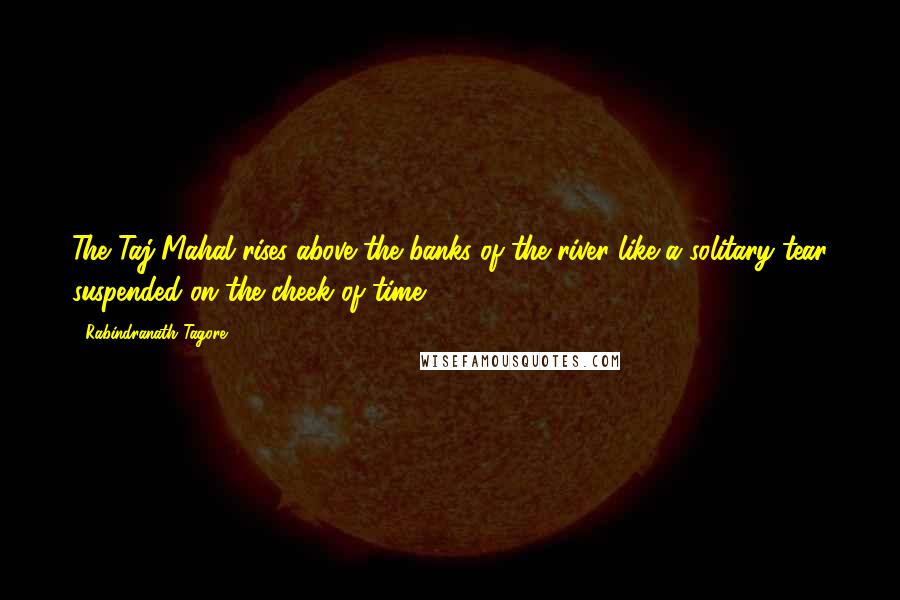 Rabindranath Tagore Quotes: The Taj Mahal rises above the banks of the river like a solitary tear suspended on the cheek of time.