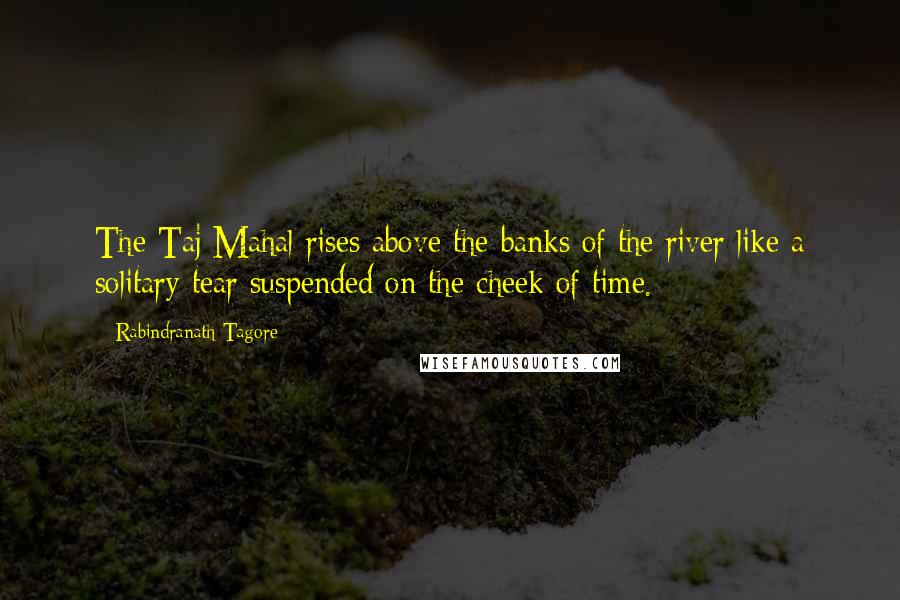 Rabindranath Tagore Quotes: The Taj Mahal rises above the banks of the river like a solitary tear suspended on the cheek of time.