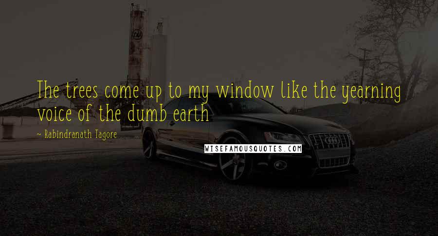 Rabindranath Tagore Quotes: The trees come up to my window like the yearning voice of the dumb earth