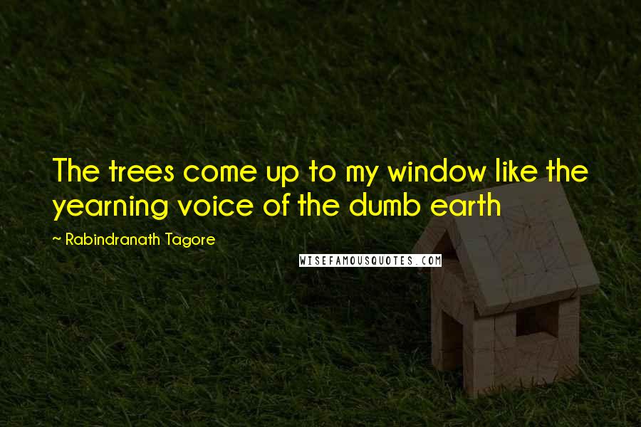 Rabindranath Tagore Quotes: The trees come up to my window like the yearning voice of the dumb earth