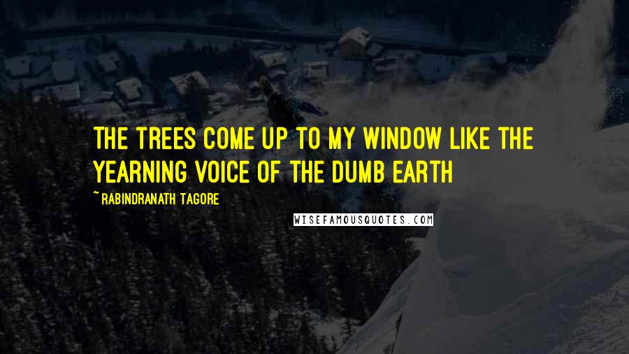 Rabindranath Tagore Quotes: The trees come up to my window like the yearning voice of the dumb earth