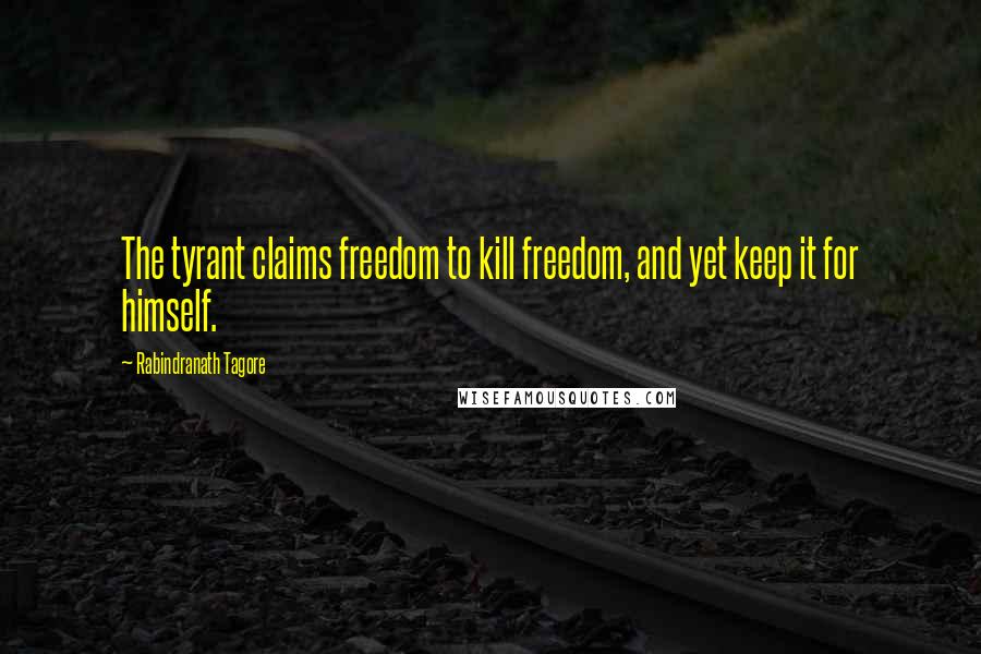 Rabindranath Tagore Quotes: The tyrant claims freedom to kill freedom, and yet keep it for himself.