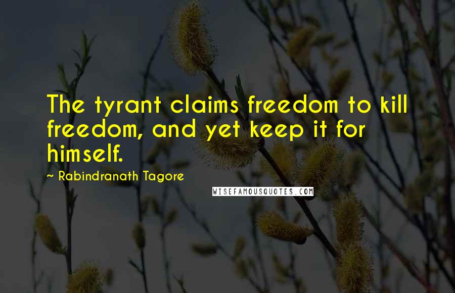 Rabindranath Tagore Quotes: The tyrant claims freedom to kill freedom, and yet keep it for himself.