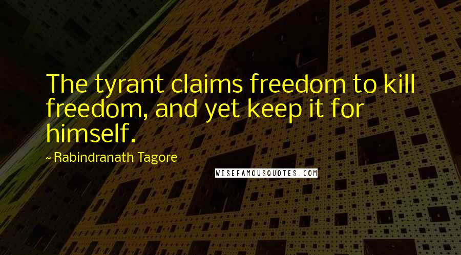 Rabindranath Tagore Quotes: The tyrant claims freedom to kill freedom, and yet keep it for himself.