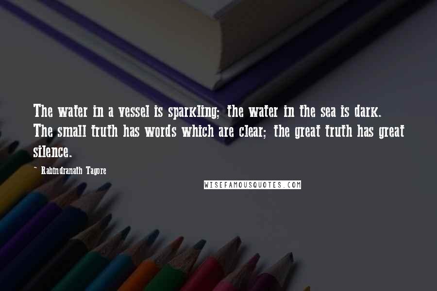 Rabindranath Tagore Quotes: The water in a vessel is sparkling; the water in the sea is dark. The small truth has words which are clear; the great truth has great silence.