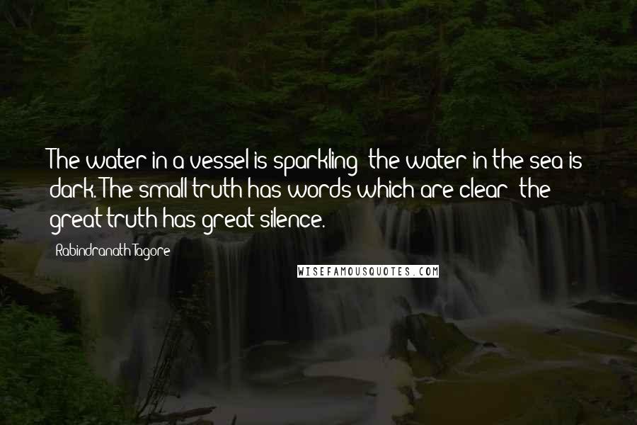 Rabindranath Tagore Quotes: The water in a vessel is sparkling; the water in the sea is dark. The small truth has words which are clear; the great truth has great silence.