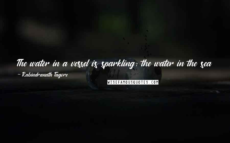 Rabindranath Tagore Quotes: The water in a vessel is sparkling; the water in the sea is dark. The small truth has words which are clear; the great truth has great silence.