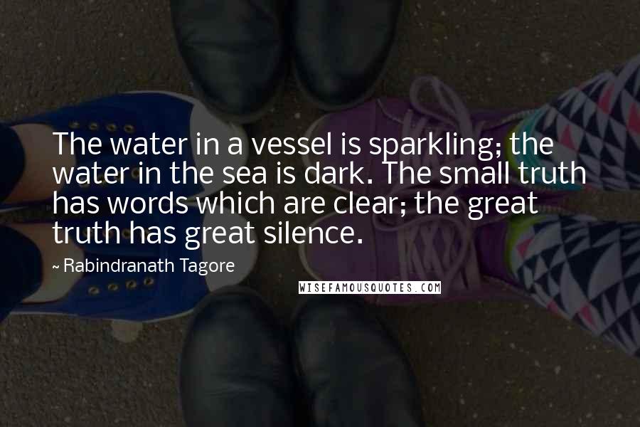 Rabindranath Tagore Quotes: The water in a vessel is sparkling; the water in the sea is dark. The small truth has words which are clear; the great truth has great silence.