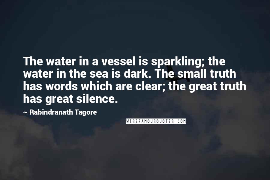 Rabindranath Tagore Quotes: The water in a vessel is sparkling; the water in the sea is dark. The small truth has words which are clear; the great truth has great silence.