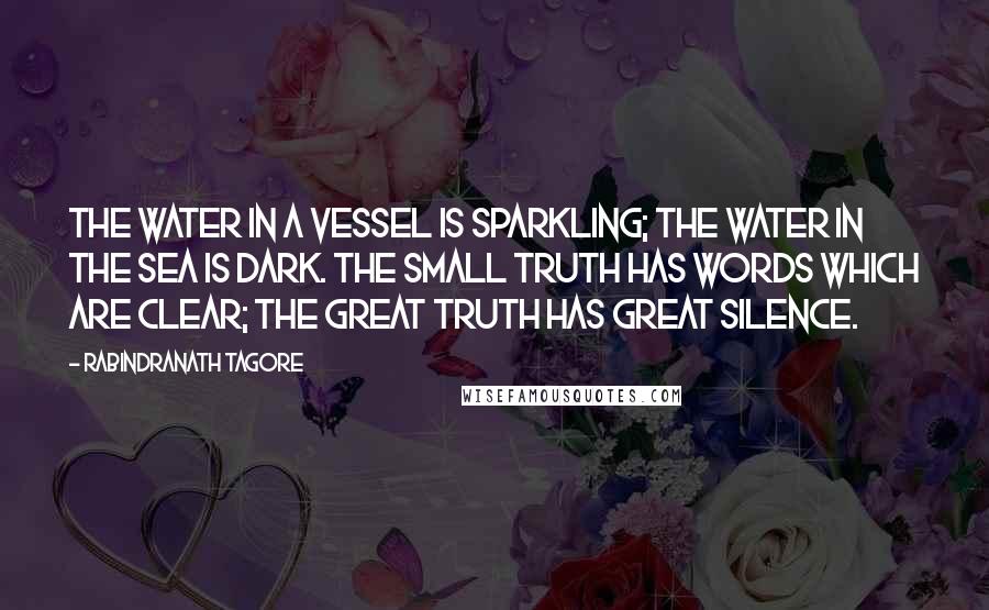 Rabindranath Tagore Quotes: The water in a vessel is sparkling; the water in the sea is dark. The small truth has words which are clear; the great truth has great silence.