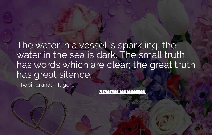 Rabindranath Tagore Quotes: The water in a vessel is sparkling; the water in the sea is dark. The small truth has words which are clear; the great truth has great silence.