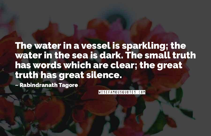 Rabindranath Tagore Quotes: The water in a vessel is sparkling; the water in the sea is dark. The small truth has words which are clear; the great truth has great silence.