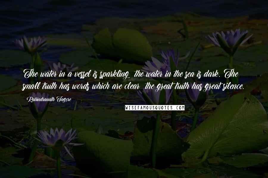 Rabindranath Tagore Quotes: The water in a vessel is sparkling; the water in the sea is dark. The small truth has words which are clear; the great truth has great silence.