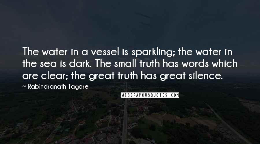 Rabindranath Tagore Quotes: The water in a vessel is sparkling; the water in the sea is dark. The small truth has words which are clear; the great truth has great silence.