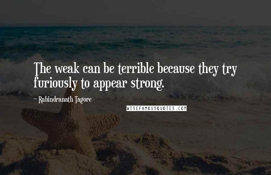 Rabindranath Tagore Quotes: The weak can be terrible because they try furiously to appear strong.