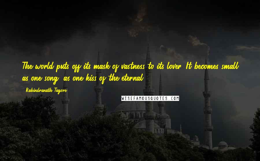 Rabindranath Tagore Quotes: The world puts off its mask of vastness to its lover. It becomes small as one song, as one kiss of the eternal.