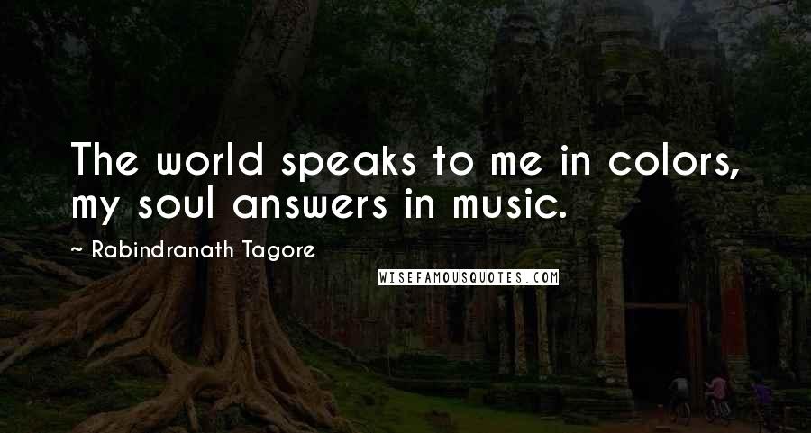 Rabindranath Tagore Quotes: The world speaks to me in colors, my soul answers in music.