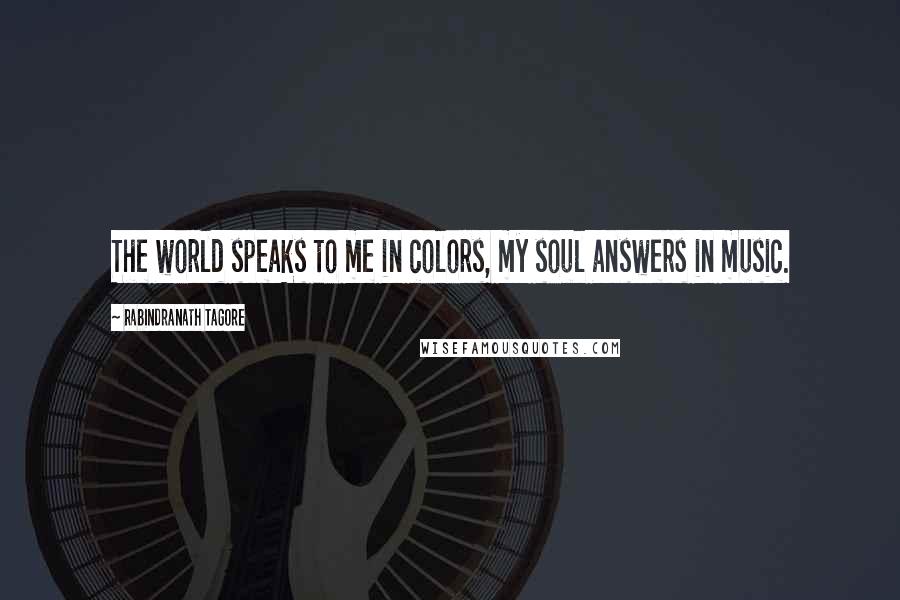 Rabindranath Tagore Quotes: The world speaks to me in colors, my soul answers in music.