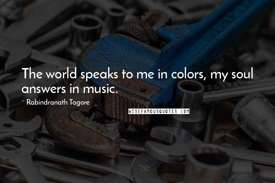 Rabindranath Tagore Quotes: The world speaks to me in colors, my soul answers in music.