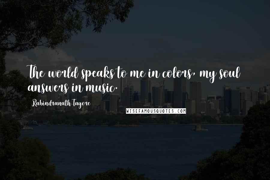 Rabindranath Tagore Quotes: The world speaks to me in colors, my soul answers in music.