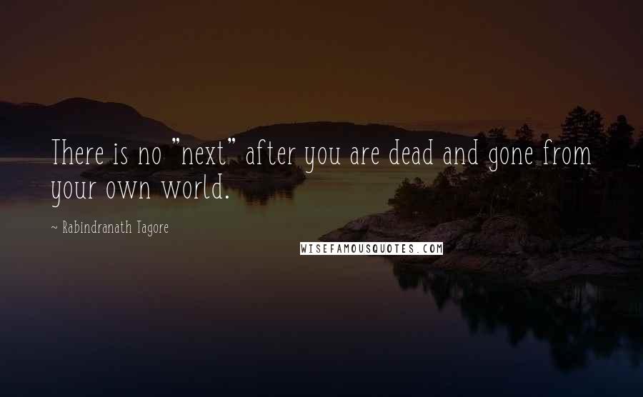 Rabindranath Tagore Quotes: There is no "next" after you are dead and gone from your own world.