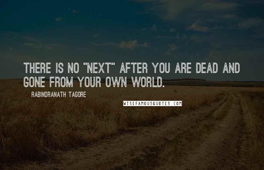Rabindranath Tagore Quotes: There is no "next" after you are dead and gone from your own world.