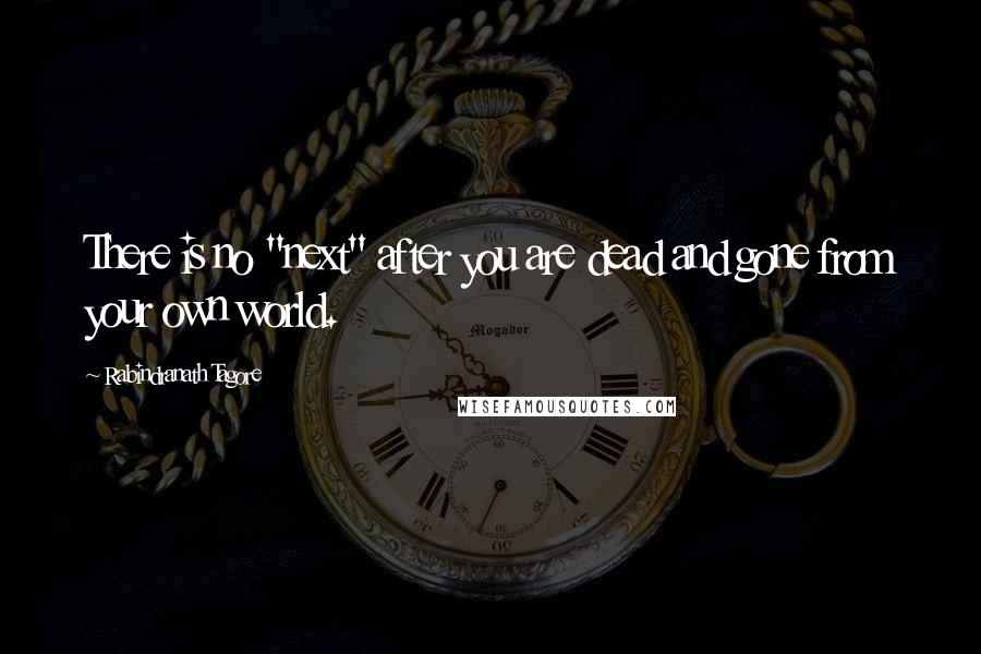 Rabindranath Tagore Quotes: There is no "next" after you are dead and gone from your own world.