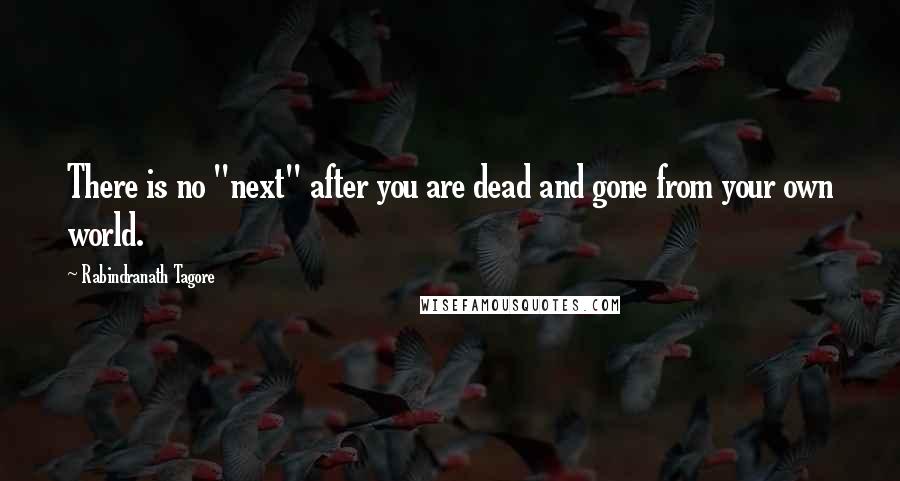 Rabindranath Tagore Quotes: There is no "next" after you are dead and gone from your own world.